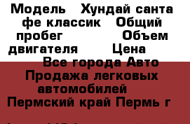  › Модель ­ Хундай санта фе классик › Общий пробег ­ 92 000 › Объем двигателя ­ 2 › Цена ­ 650 000 - Все города Авто » Продажа легковых автомобилей   . Пермский край,Пермь г.